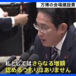 大阪万博　国費負担が更に１６００億円増える　岸田総理の「さらなる増額を認めるつもりはない」とは何だったのか？